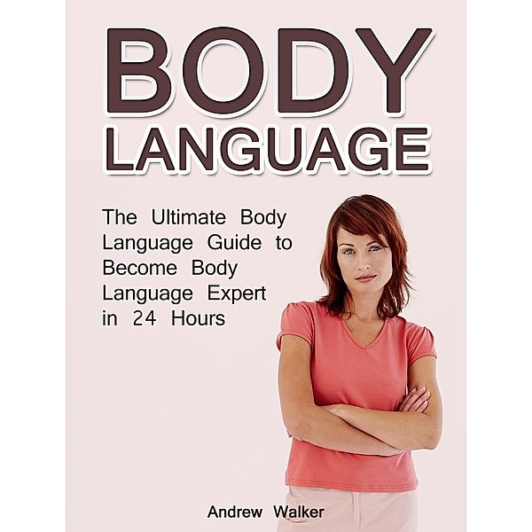 Body Language: The Ultimate Body Language Guide to Become Body Language Expert in 24 Hours, Andrew Walker