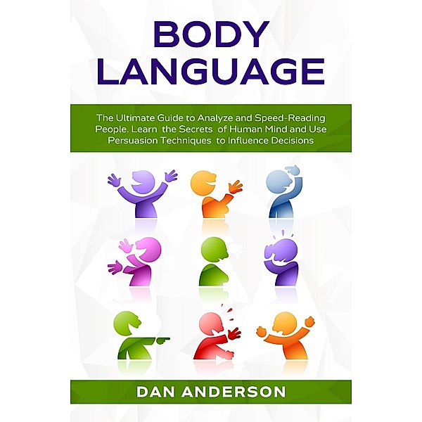Body Language: The Ultimate Guide to Analyze and Speed-Reading People. Learn the Secrets of Human Mind and Use Persuasion Techniques to Influence Decisions, Dan Anderson