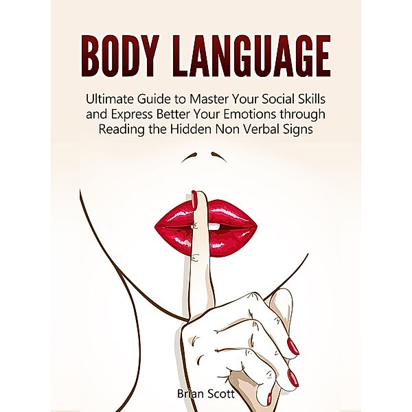 Body Language: Ultimate Guide to Master Your Social Skills and Express Better Your Emotions through Reading the Hidden Non Verbal Signs, Brian Scott