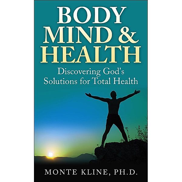 Body, Mind & Health: Discovering God's Solutions for Total Health, Monte Kline