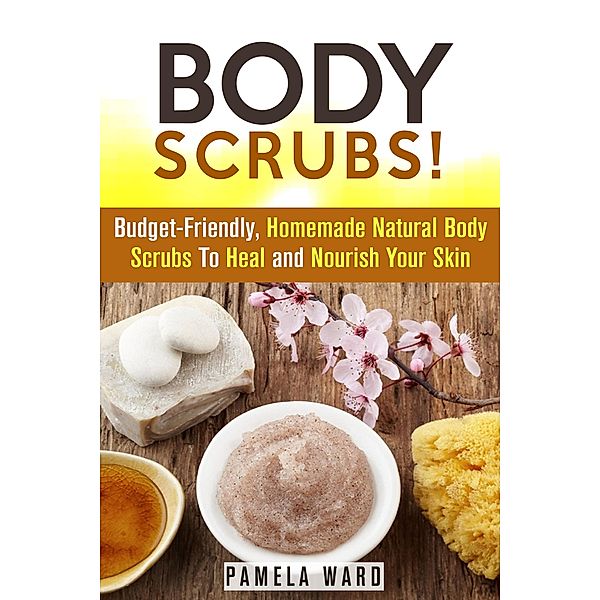 Body Scrubs: Budget-Friendly, Homemade Natural Body Scrubs To Heal and Nourish Your Skin (Body Care) / Body Care, Pamela Ward