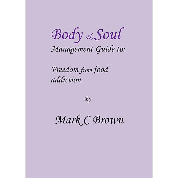 Body & Soul management Guide to: Freedom from food addiction, Mark C Brown