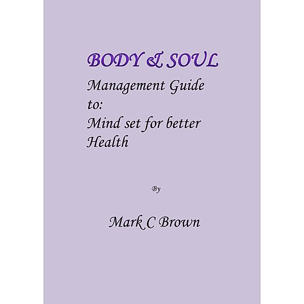 Body & Soul Management Guide to: Mind set for better Health, Mark C Brown