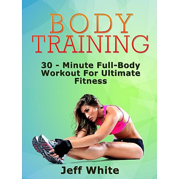 Body Training: 30 - Minute Full-Body Workout For Ultimate Fitness, Jeff White