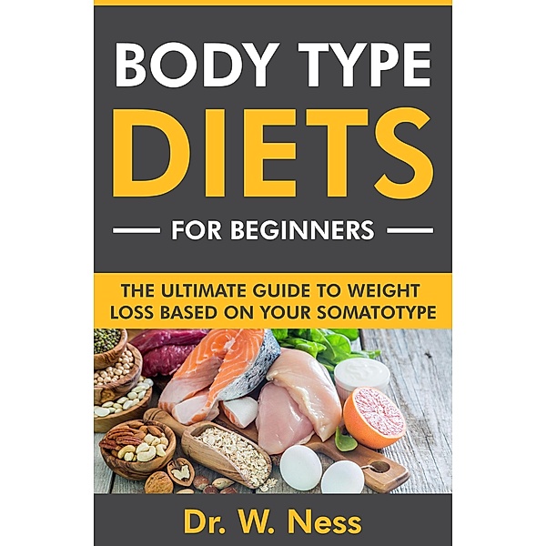 Body Type Diets for Beginners: The Ultimate Guide to Weight Loss Based on Your Somatotype, W. Ness