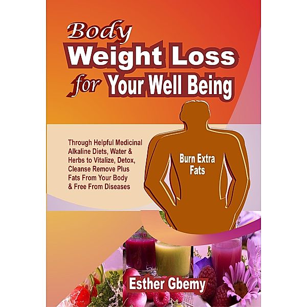 Body Weight Loss for Your Well Being: Through Helpful Medicinal Alkaline Diets, Water & Herbs to Vitalize, Detox, Cleanse, Remove Plus Fats From Your Body & Free From Diseases, Esther Gbemy