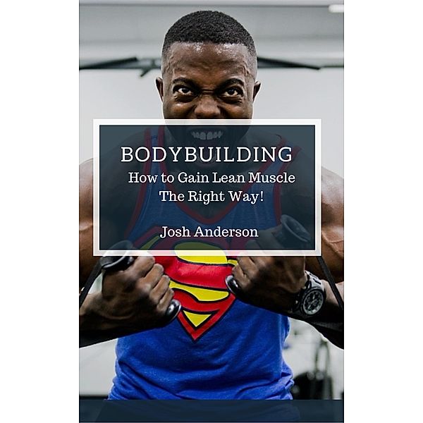 Bodybuilding, How to Gain Lean Muscle The Right Way! (Muscle Up Series, #1) / Muscle Up Series, Josh Anderson