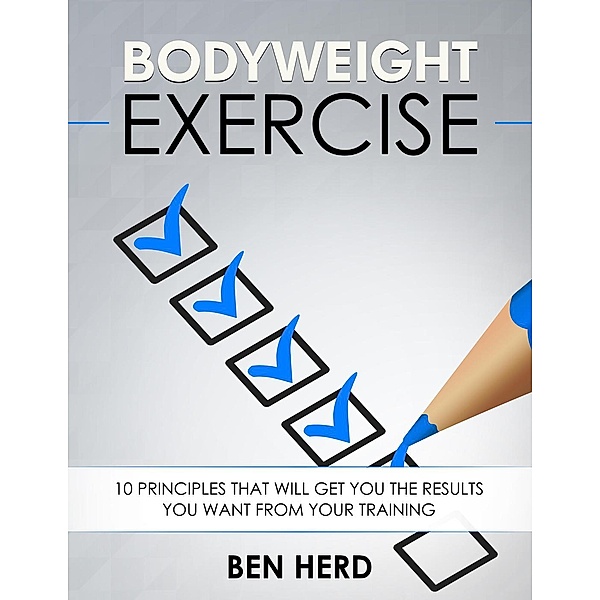 Bodyweight Exercise: Bodyweight Exercise:  10 Principles That Will Get You The Results You Want From Your Training, Ben Herd