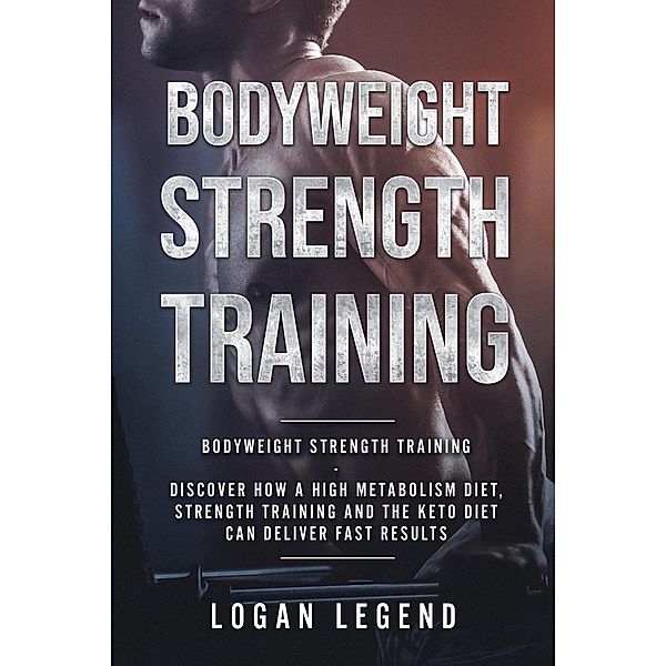 Bodyweight Strength Training: Discover How a High Metabolism Diet Strength Training and the Keto Diet Can Deliver Fast Results, Logan Legend