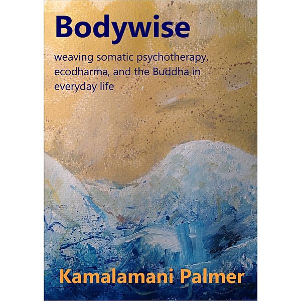Bodywise: weaving somatic psychotherapy, ecodharma and the Buddha in everyday life, Kamalamani
