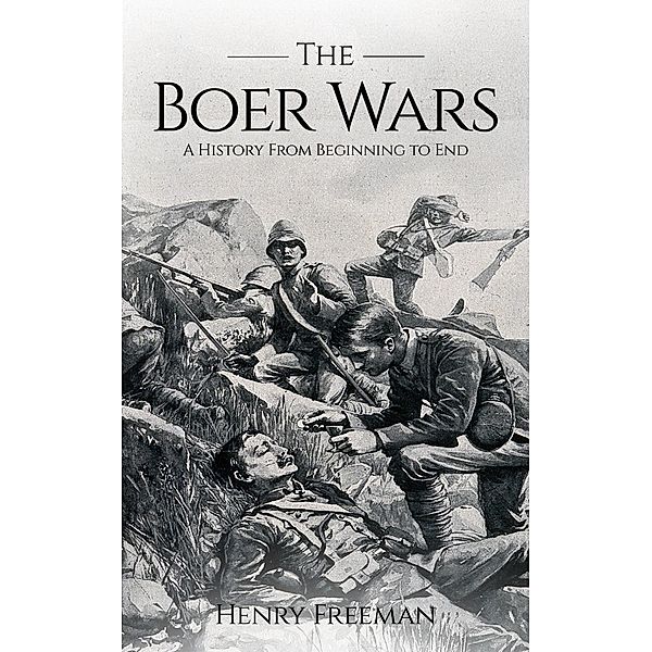 Boer Wars: A History From Beginning to End, Henry Freeman