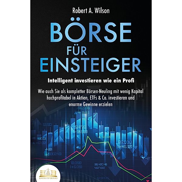 BÖRSE FÜR EINSTEIGER - Intelligent investieren wie ein Profi: Wie auch Sie als kompletter Börsen-Neuling mit wenig Kapital hochprofitabel in Aktien, ETFs & Co. investieren und enorme Gewinne erzielen, Robert A. Wilson