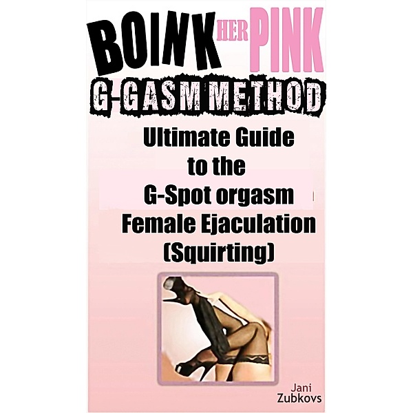 Boink Her Pink: Ultimate Guide to the G-Spot Orgasm Female Ejaculation (Squirting) / Sex Made Easy - Make It Happen TONIGHT!, Jani Zubkovs