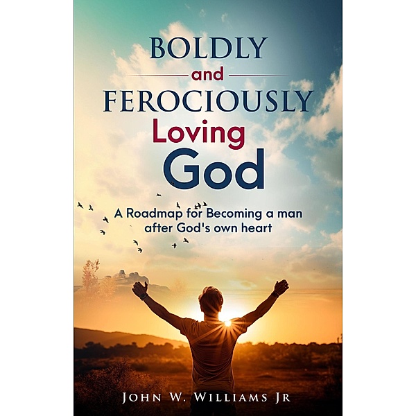 Boldly and Ferociously Loving God: A Roadmap to Becoming A Man after God's own Heart, John W. Williams
