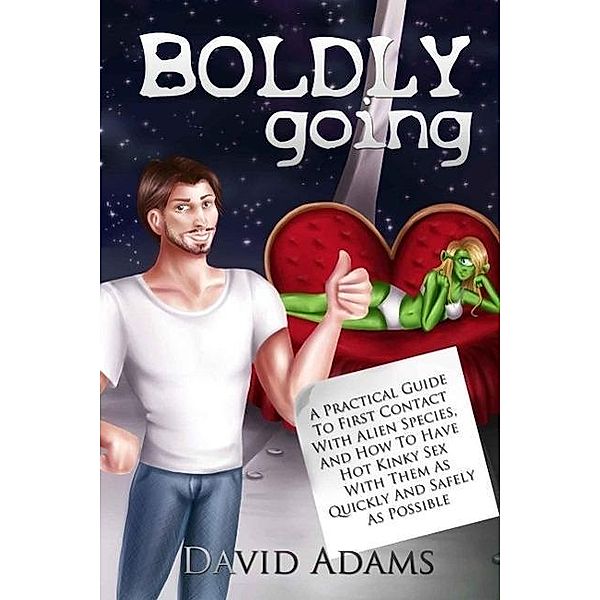 Boldly Going: A Practical Guide To First Contact With Alien Species, And How To Have Hot Kinky Sex With Them As Quickly And Safely As Possible, David Adams