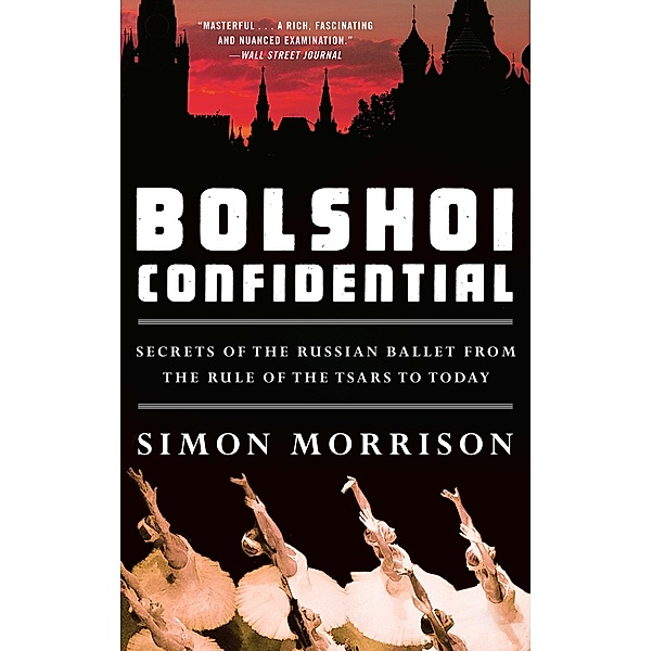 Bolshoi Confidential: Secrets of the Russian Ballet from the Rule of the Tsars to Today, Simon Morrison