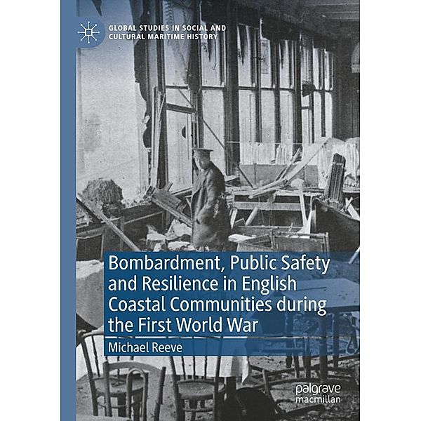 Bombardment, Public Safety and Resilience in English Coastal Communities during the First World War / Global Studies in Social and Cultural Maritime History, Michael Reeve