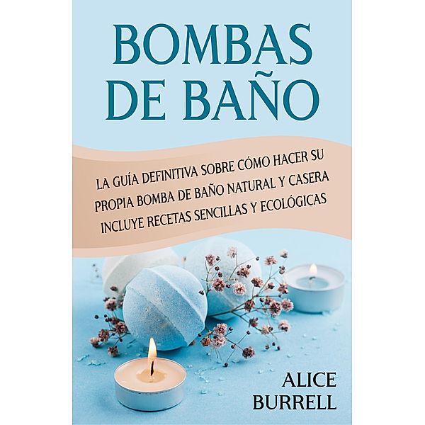 Bombas de baño: La guía definitiva sobre cómo hacer su propia bomba de baño natural y casera Incluye recetas sencillas y ecológicas, Alice Burrell