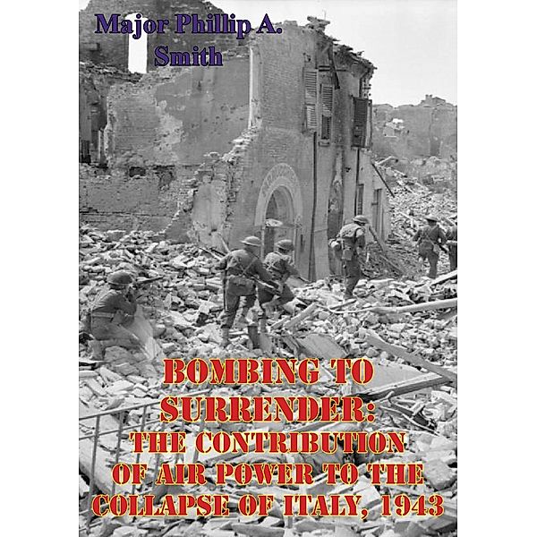 Bombing To Surrender: The Contribution Of Air Power To The Collapse Of Italy, 1943, Major Phillip A. Smith