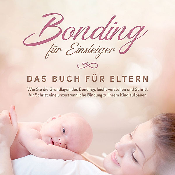 Bonding für Einsteiger - Das Buch für Eltern: Wie Sie die Grundlagen des Bondings leicht verstehen und Schritt für Schritt eine unzertrennliche Bindung zu Ihrem Kind aufbauen, Carolin Lohmeyer