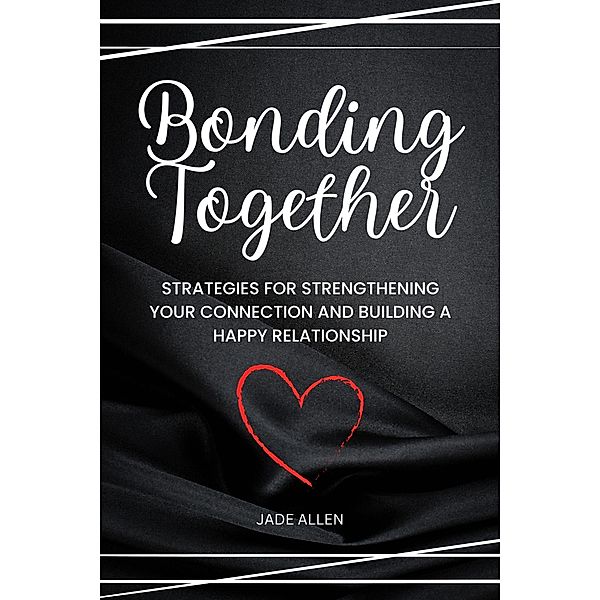 Bonding Together: Strategies for Strengthening Your Connection and Building a Happy Relationship, Jade Allen