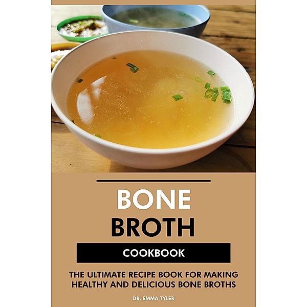 Bone Broth Cookbook: The Ultimate Recipe Book for Making Healthy and Delicious Bone Broths, Emma Tyler