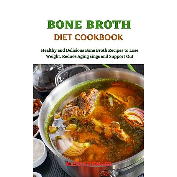 Bone Broth Diet Cookbook Healthy and Delicious Bone Broth Recipes to Lose Weight, Reduce Aging signs and   Support Gut, Martin Edward