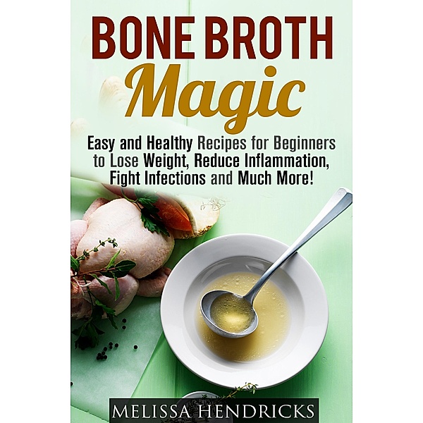 Bone Broth Magic: Easy and Healthy Recipes for Beginners to Lose Weight, Reduce Inflammation, Fight Infections and Much More! (Broths & Soups) / Broths & Soups, Melissa Hendricks