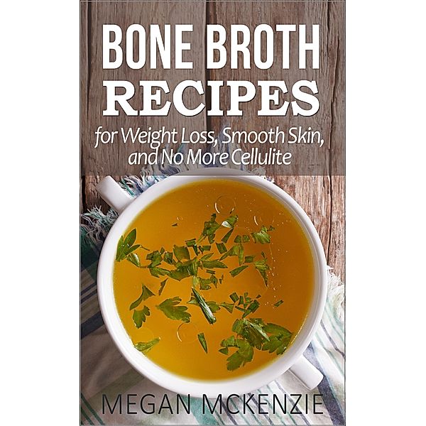 Bone Broth Recipes for Weight Loss, Smooth Skin, and No More Cellulite, Megan McKenzie