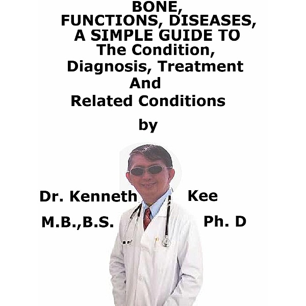Bone, Functions, Diseases, A Simple Guide To The Condition, Diagnosis, Treatment And Related Conditions, Kenneth Kee