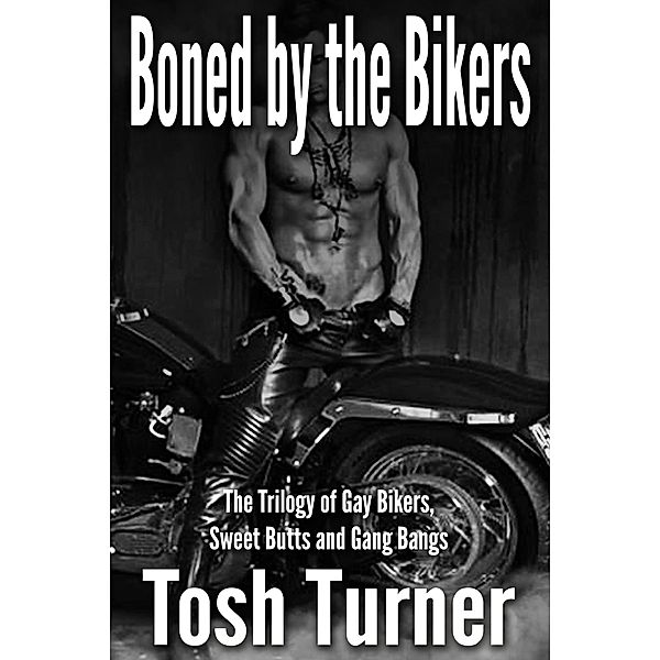 Boned by the Bikers:  The Trilogy of Gay Bikers, Sweet Butts and Gang Bangs, Tosh Turner