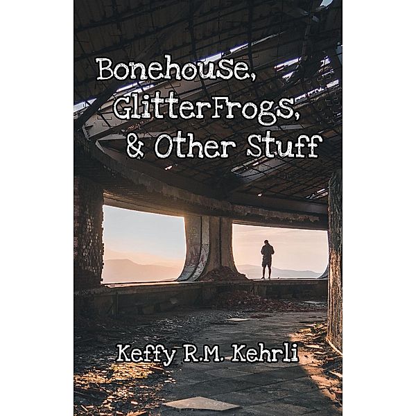 Bonehouse, GlitterFrogs, & Other Stuff, Keffy R. M. Kehrli