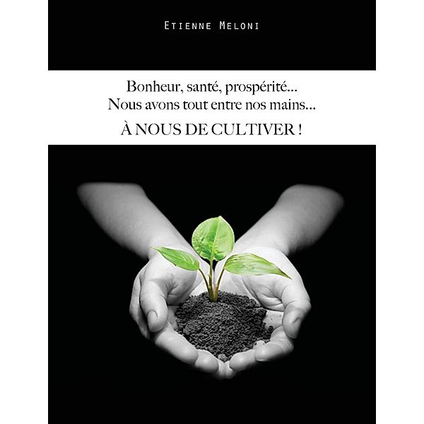 Bonheur, santé, prospérité... Nous avons tout entre nos mains... A NOUS DE CULTIVER !, Etienne Meloni