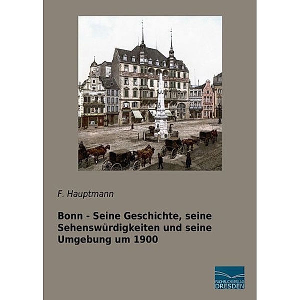 Bonn - Seine Geschichte, seine Sehenswürdigkeiten und seine Umgebung um 1900, F. Hauptmann