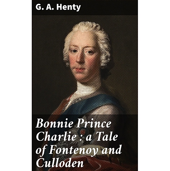 Bonnie Prince Charlie : a Tale of Fontenoy and Culloden, G. A. Henty
