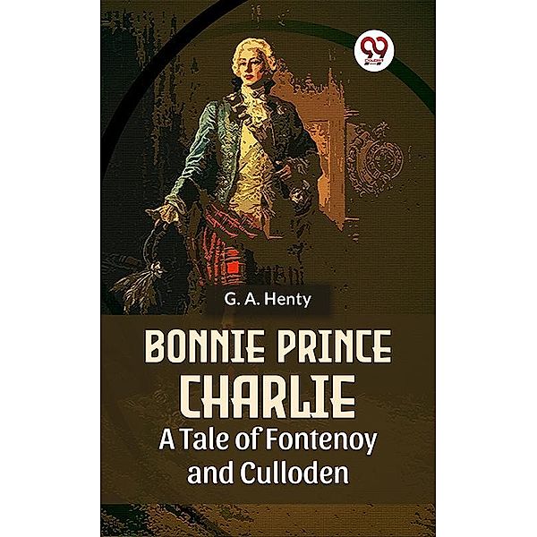 Bonnie Prince Charlie A Tale Of Fontenoy And Culloden, G. A. Henty