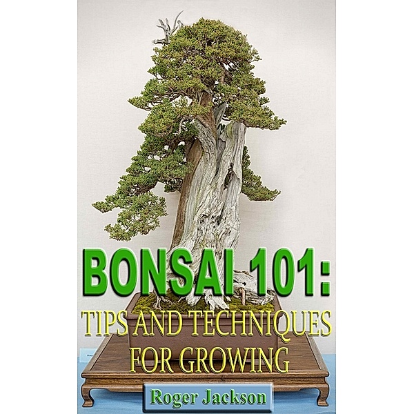 Bonsai 101: Tips and Techniques for Growing, Roger Jackson
