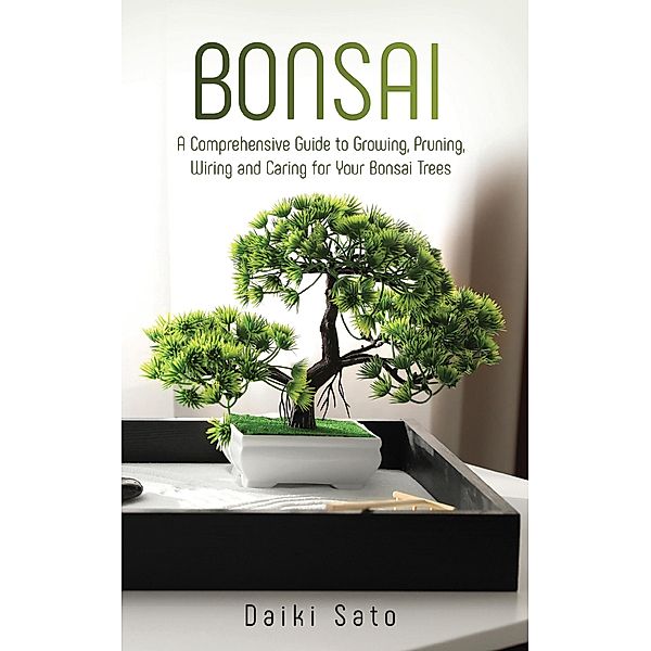 Bonsai: A Comprehensive Guide to Growing, Pruning, Wiring and Caring for Your Bonsai Trees, Daiki Sato