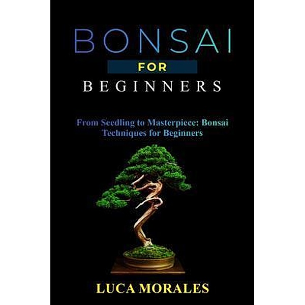 Bonsai  for  Beginners: From Seedling to Masterpiece, Luca Morales
