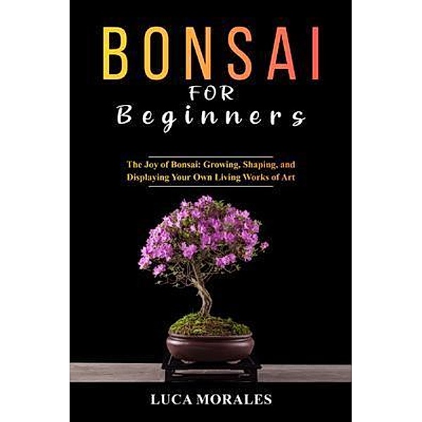 Bonsai  for  Beginners: The Joy of Bonsai, Luca Morales