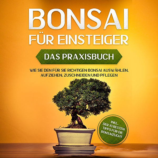 Bonsai für Einsteiger - Das Praxisbuch: Wie Sie den für Sie richtigen Bonsai auswählen, aufziehen, zuschneiden und pflegen - inkl. der 10 besten Tipps für die Bonsaizucht, Haruki Tanaka