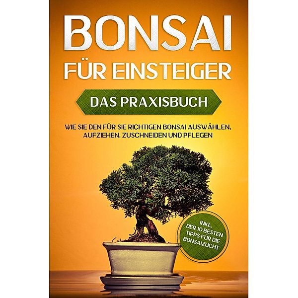 Bonsai für Einsteiger - Das Praxisbuch: Wie Sie den für Sie richtigen Bonsai auswählen, aufziehen, zuschneiden und pflegen - inkl. der 10 besten Tipps für die Bonsaizucht, Haruki Tanaka