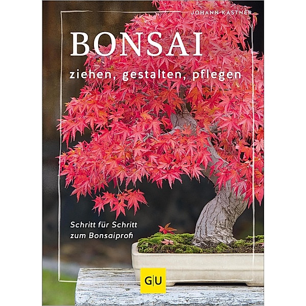 Bonsai ziehen, gestalten und pflegen / GU Haus & Garten Praxis Ratgeber Garten, Johann Kastner