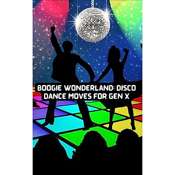 Boogie Wonderland: Disco Dance Moves for GEN X, Felix Cook & Clyde N Cook, Clyde N. Cook