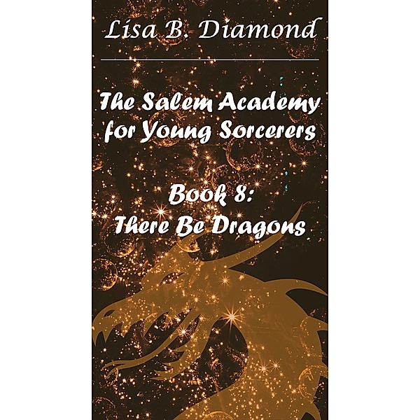Book 8: There Be Dragons (The Salem Academy for Young Sorcerers, #8) / The Salem Academy for Young Sorcerers, Lisa B. Diamond