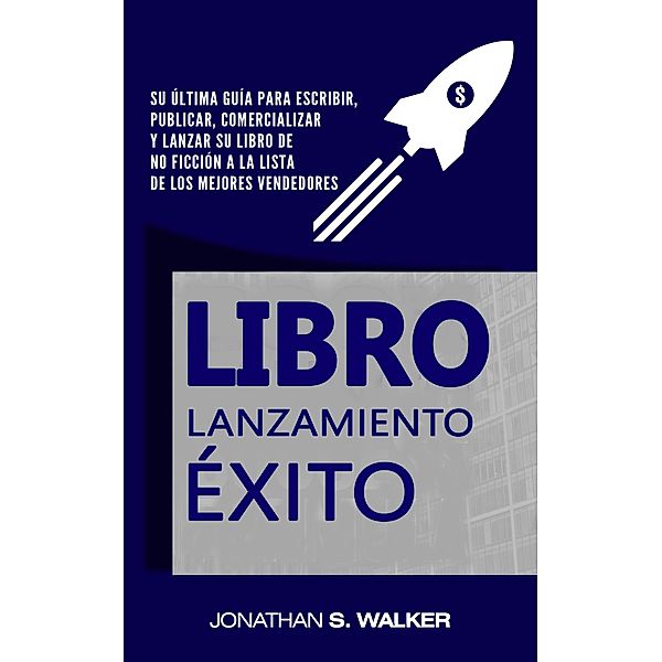 Book Launch Success Formula: su guía definitiva para escribir, publicar, comercializar y lanzar su libro de no ficción a la lista de los mejores vendedores, Jonathan S. Walker