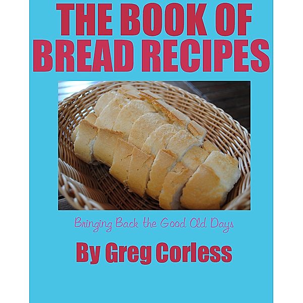 Book of Bread Recipes Bringing Back the Good Old Days, Greg Corless