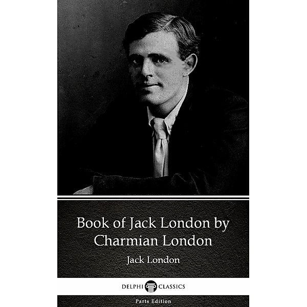 Book of Jack London by Charmian London (Illustrated) / Delphi Parts Edition (Jack London) Bd.57, Charmian London