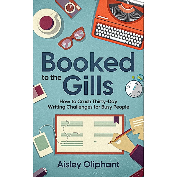 Booked to the Gills: How to Crush Thirty-Day Writing Challenges for Busy People, Aisley Oliphant