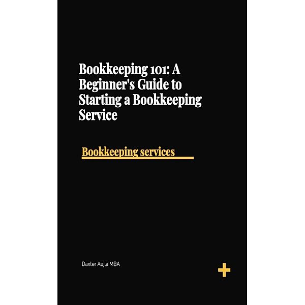Bookkeeping 101: A Beginner's Guide to Starting a Bookeeping Service, Daxter Aujla